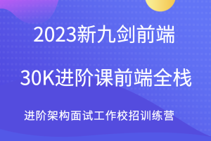 2023新九剑前端30K进阶课前端全栈 进阶架构面试工作校招训练营